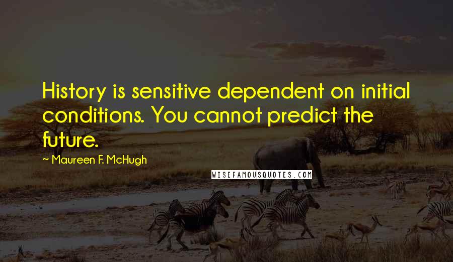 Maureen F. McHugh Quotes: History is sensitive dependent on initial conditions. You cannot predict the future.