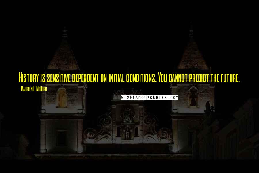 Maureen F. McHugh Quotes: History is sensitive dependent on initial conditions. You cannot predict the future.