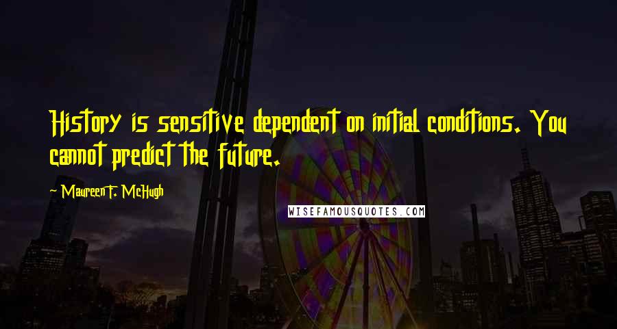 Maureen F. McHugh Quotes: History is sensitive dependent on initial conditions. You cannot predict the future.