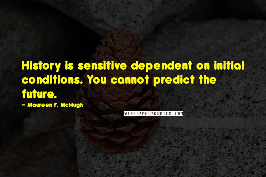 Maureen F. McHugh Quotes: History is sensitive dependent on initial conditions. You cannot predict the future.