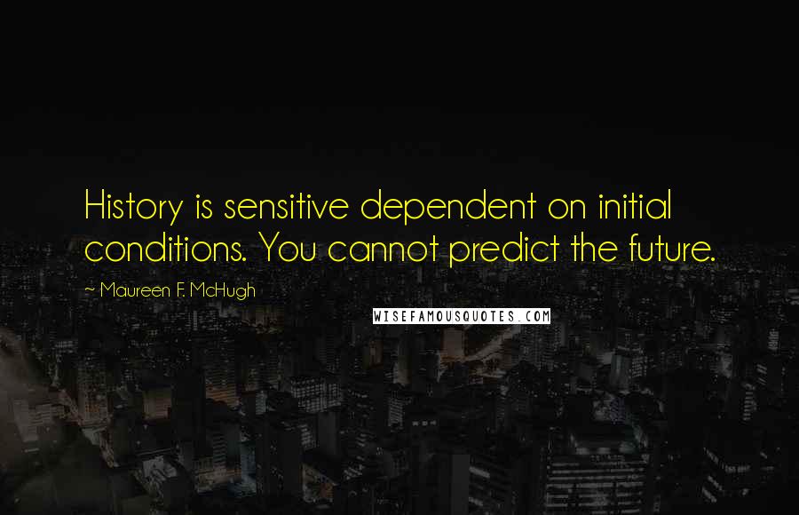 Maureen F. McHugh Quotes: History is sensitive dependent on initial conditions. You cannot predict the future.