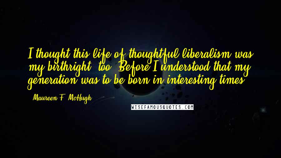 Maureen F. McHugh Quotes: I thought this life of thoughtful liberalism was my birthright, too. Before I understood that my generation was to be born in interesting times.