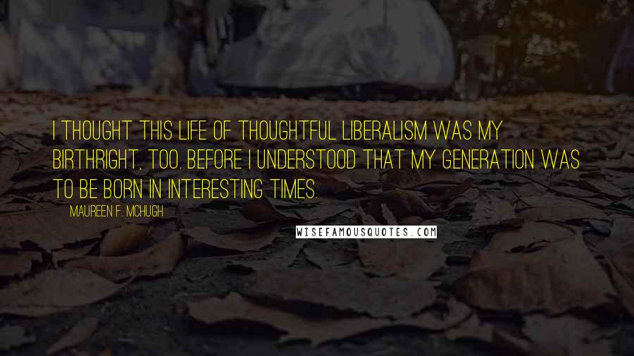 Maureen F. McHugh Quotes: I thought this life of thoughtful liberalism was my birthright, too. Before I understood that my generation was to be born in interesting times.