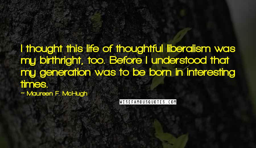 Maureen F. McHugh Quotes: I thought this life of thoughtful liberalism was my birthright, too. Before I understood that my generation was to be born in interesting times.