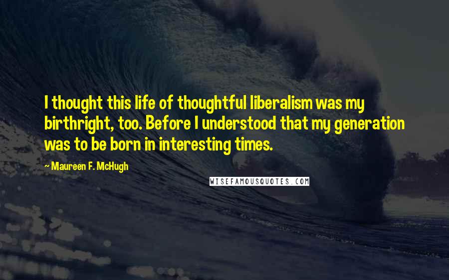 Maureen F. McHugh Quotes: I thought this life of thoughtful liberalism was my birthright, too. Before I understood that my generation was to be born in interesting times.