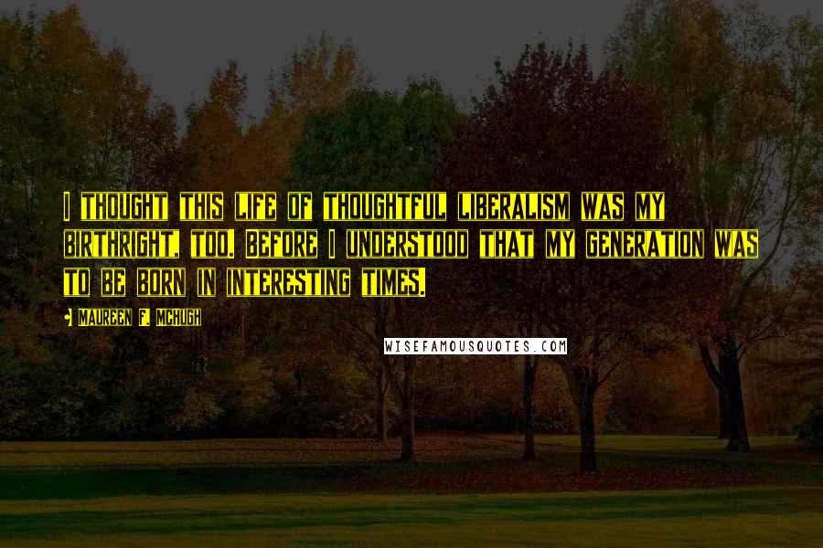 Maureen F. McHugh Quotes: I thought this life of thoughtful liberalism was my birthright, too. Before I understood that my generation was to be born in interesting times.