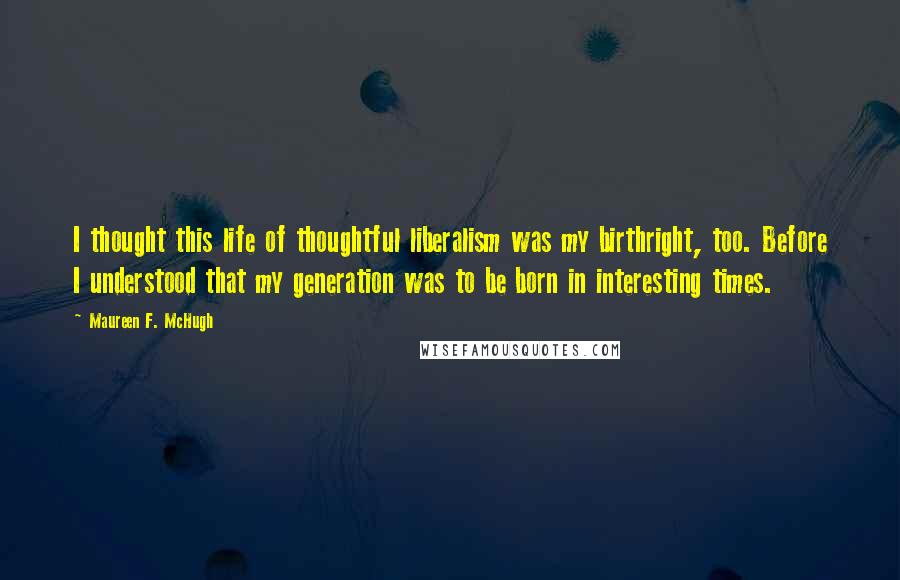 Maureen F. McHugh Quotes: I thought this life of thoughtful liberalism was my birthright, too. Before I understood that my generation was to be born in interesting times.