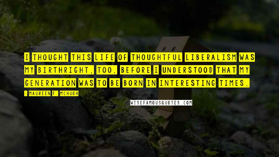 Maureen F. McHugh Quotes: I thought this life of thoughtful liberalism was my birthright, too. Before I understood that my generation was to be born in interesting times.