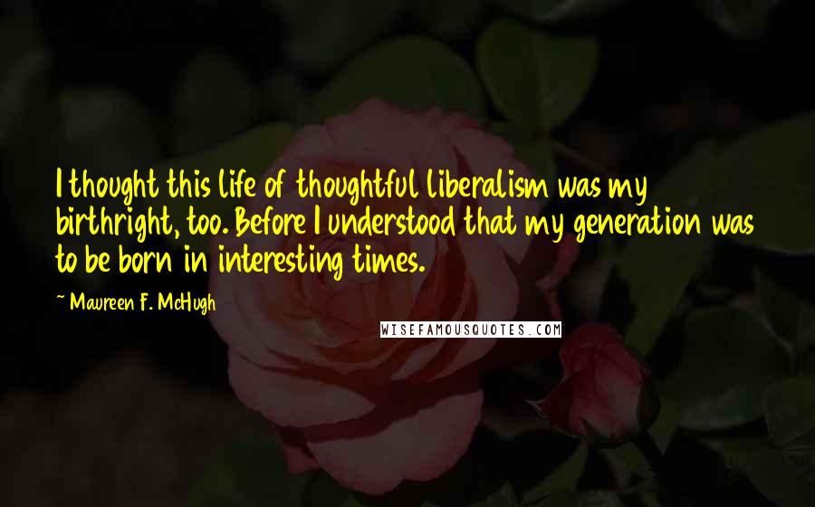 Maureen F. McHugh Quotes: I thought this life of thoughtful liberalism was my birthright, too. Before I understood that my generation was to be born in interesting times.