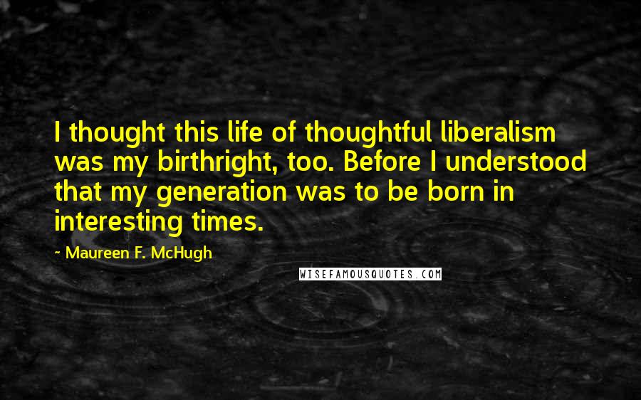 Maureen F. McHugh Quotes: I thought this life of thoughtful liberalism was my birthright, too. Before I understood that my generation was to be born in interesting times.