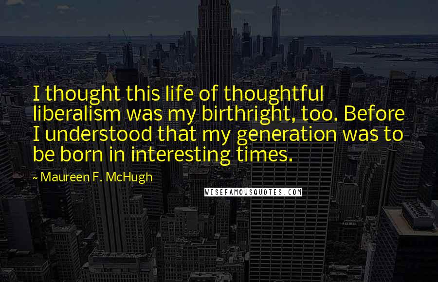 Maureen F. McHugh Quotes: I thought this life of thoughtful liberalism was my birthright, too. Before I understood that my generation was to be born in interesting times.