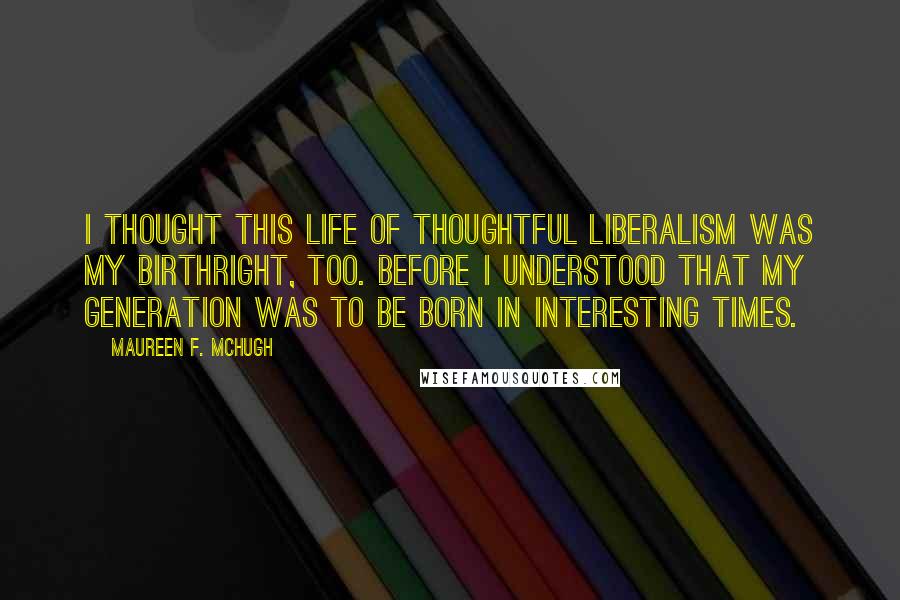 Maureen F. McHugh Quotes: I thought this life of thoughtful liberalism was my birthright, too. Before I understood that my generation was to be born in interesting times.