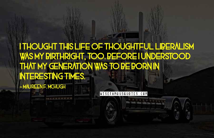 Maureen F. McHugh Quotes: I thought this life of thoughtful liberalism was my birthright, too. Before I understood that my generation was to be born in interesting times.