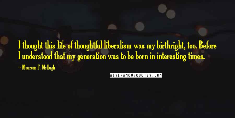 Maureen F. McHugh Quotes: I thought this life of thoughtful liberalism was my birthright, too. Before I understood that my generation was to be born in interesting times.