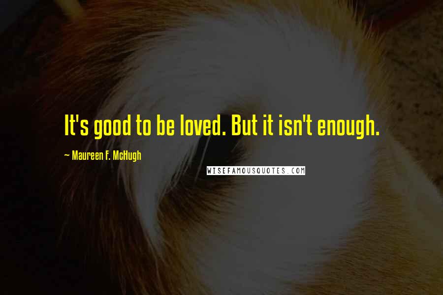 Maureen F. McHugh Quotes: It's good to be loved. But it isn't enough.