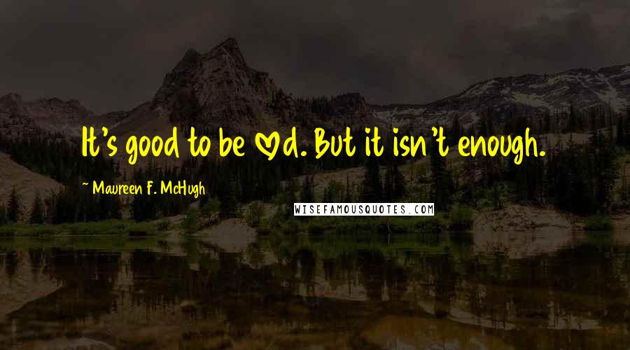 Maureen F. McHugh Quotes: It's good to be loved. But it isn't enough.