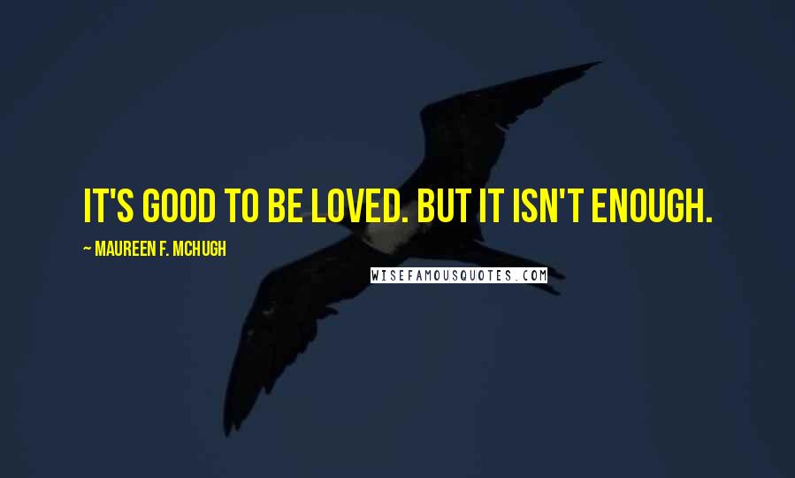 Maureen F. McHugh Quotes: It's good to be loved. But it isn't enough.