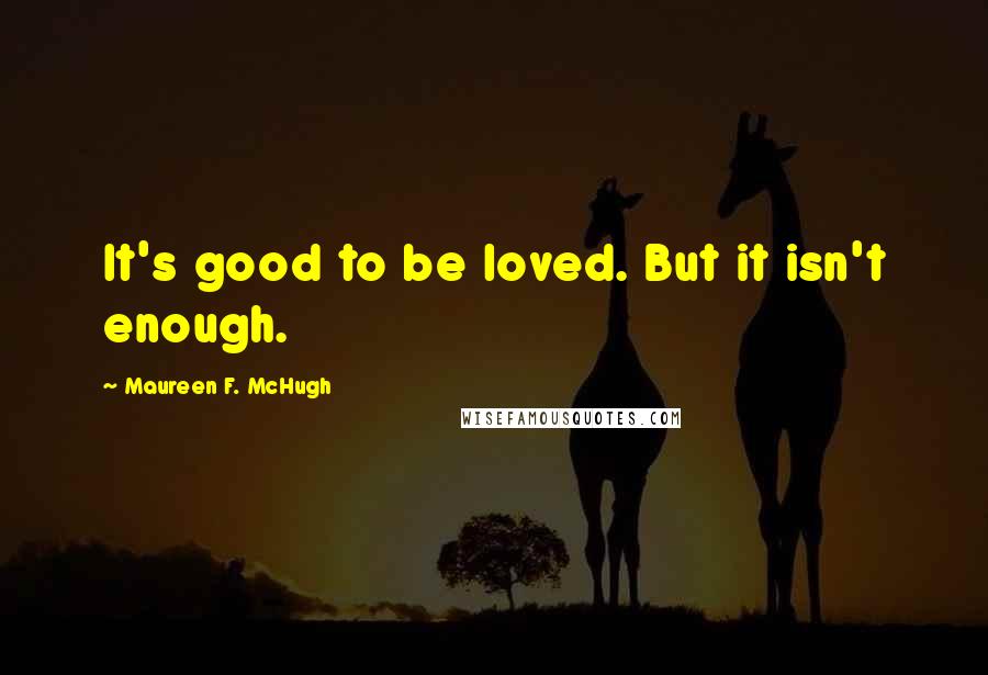 Maureen F. McHugh Quotes: It's good to be loved. But it isn't enough.