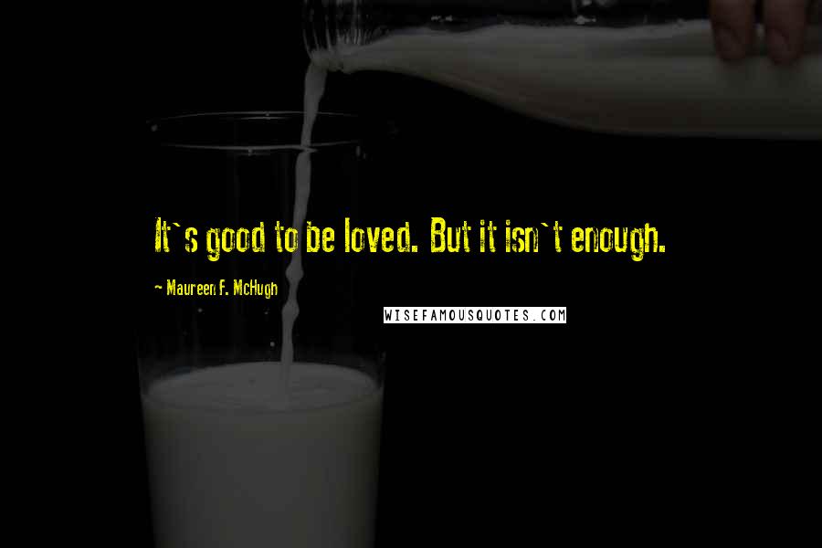 Maureen F. McHugh Quotes: It's good to be loved. But it isn't enough.