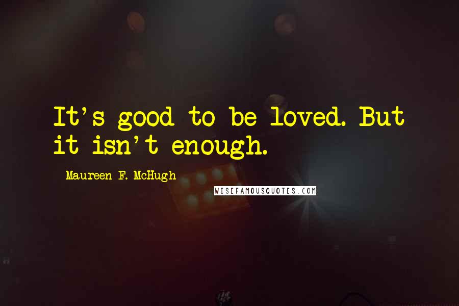 Maureen F. McHugh Quotes: It's good to be loved. But it isn't enough.