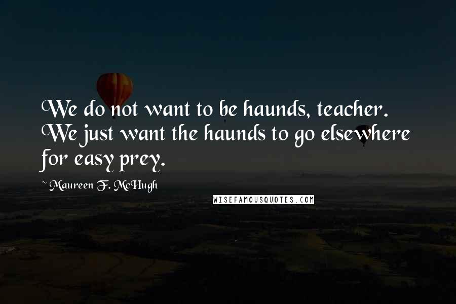 Maureen F. McHugh Quotes: We do not want to be haunds, teacher. We just want the haunds to go elsewhere for easy prey.