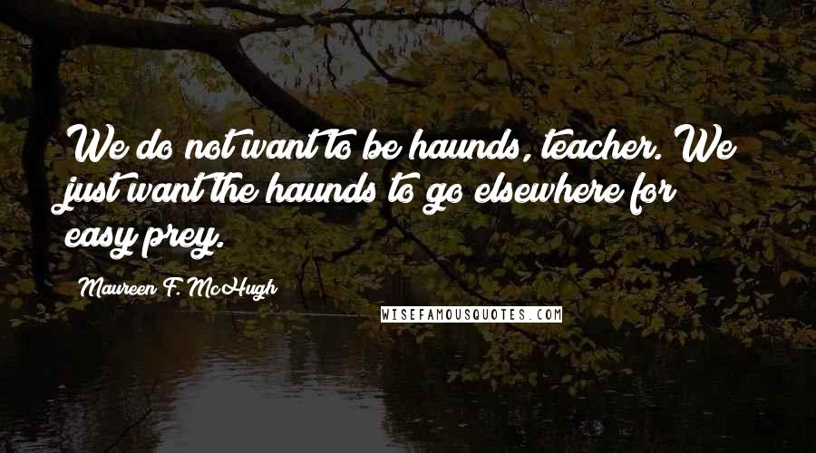 Maureen F. McHugh Quotes: We do not want to be haunds, teacher. We just want the haunds to go elsewhere for easy prey.