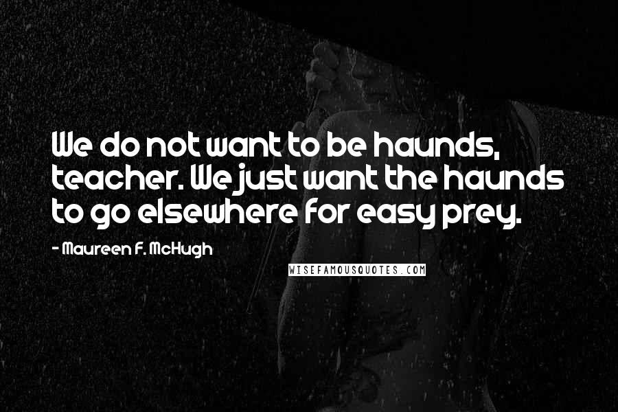 Maureen F. McHugh Quotes: We do not want to be haunds, teacher. We just want the haunds to go elsewhere for easy prey.