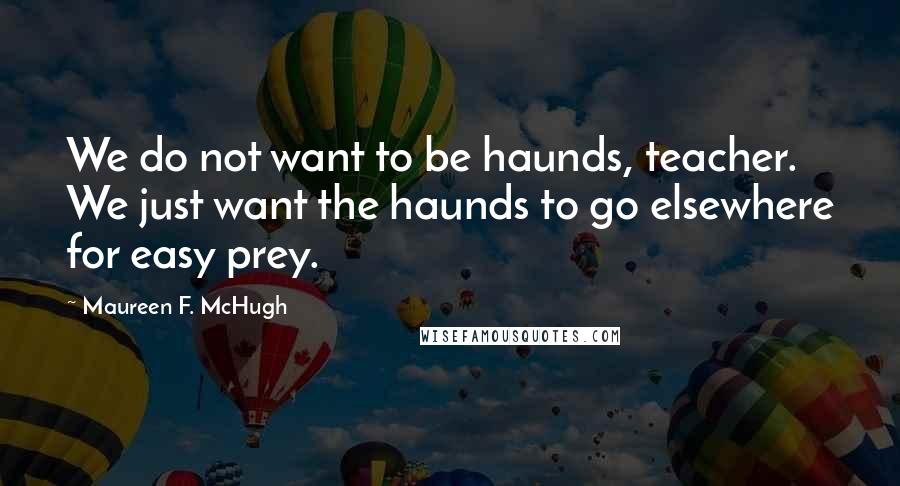 Maureen F. McHugh Quotes: We do not want to be haunds, teacher. We just want the haunds to go elsewhere for easy prey.