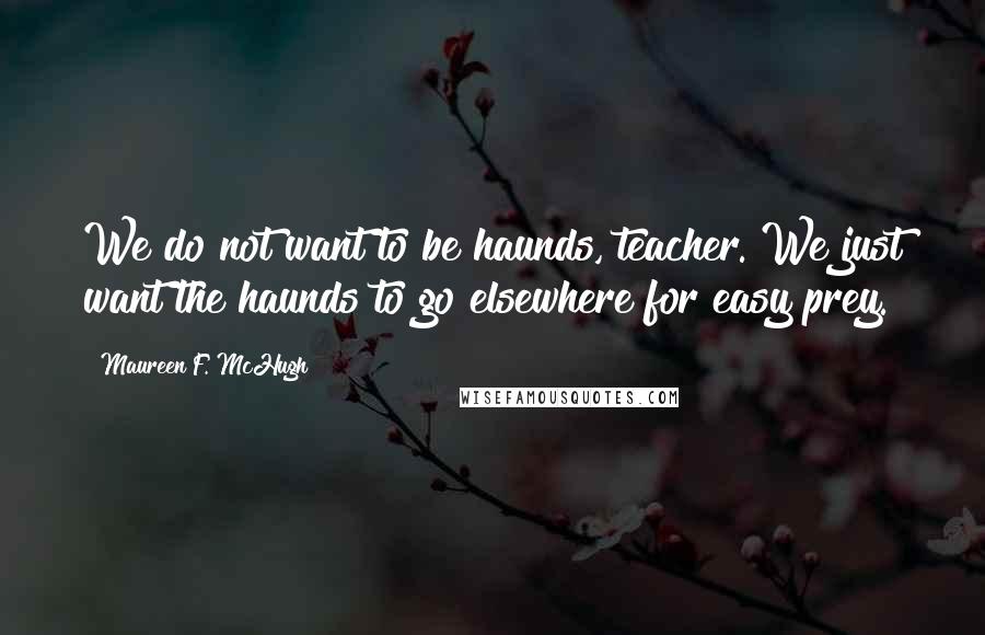 Maureen F. McHugh Quotes: We do not want to be haunds, teacher. We just want the haunds to go elsewhere for easy prey.