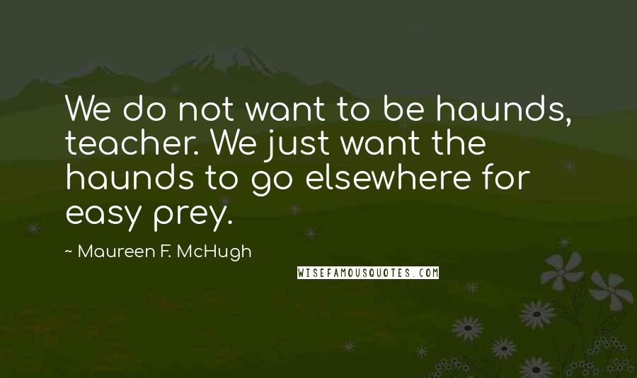 Maureen F. McHugh Quotes: We do not want to be haunds, teacher. We just want the haunds to go elsewhere for easy prey.