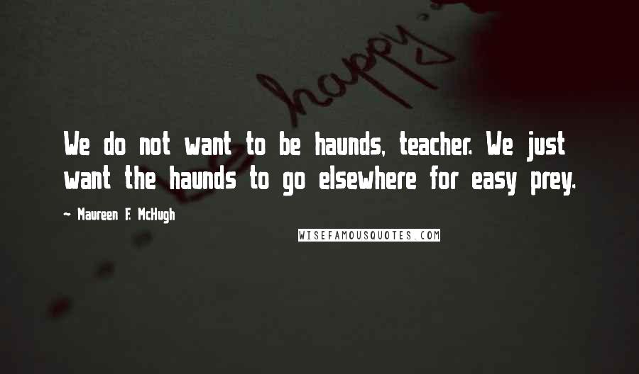 Maureen F. McHugh Quotes: We do not want to be haunds, teacher. We just want the haunds to go elsewhere for easy prey.