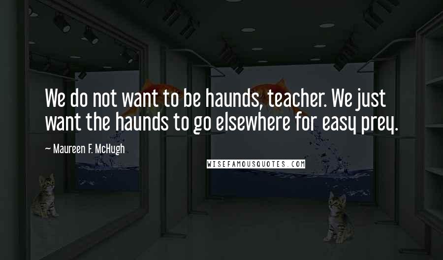 Maureen F. McHugh Quotes: We do not want to be haunds, teacher. We just want the haunds to go elsewhere for easy prey.