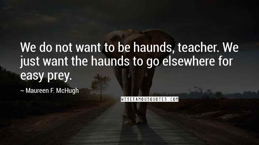 Maureen F. McHugh Quotes: We do not want to be haunds, teacher. We just want the haunds to go elsewhere for easy prey.