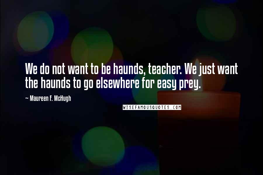 Maureen F. McHugh Quotes: We do not want to be haunds, teacher. We just want the haunds to go elsewhere for easy prey.