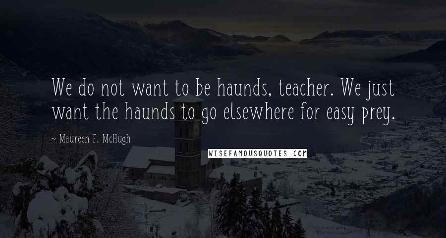 Maureen F. McHugh Quotes: We do not want to be haunds, teacher. We just want the haunds to go elsewhere for easy prey.