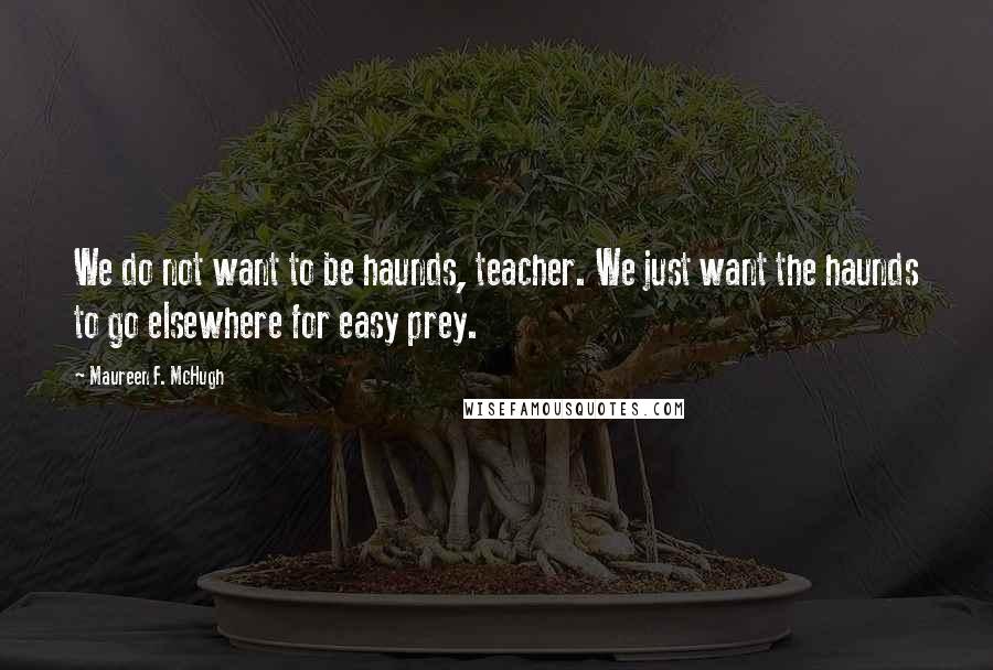 Maureen F. McHugh Quotes: We do not want to be haunds, teacher. We just want the haunds to go elsewhere for easy prey.