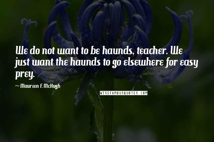 Maureen F. McHugh Quotes: We do not want to be haunds, teacher. We just want the haunds to go elsewhere for easy prey.