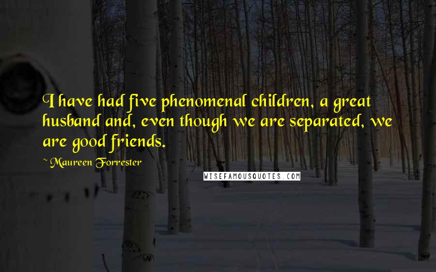 Maureen Forrester Quotes: I have had five phenomenal children, a great husband and, even though we are separated, we are good friends.