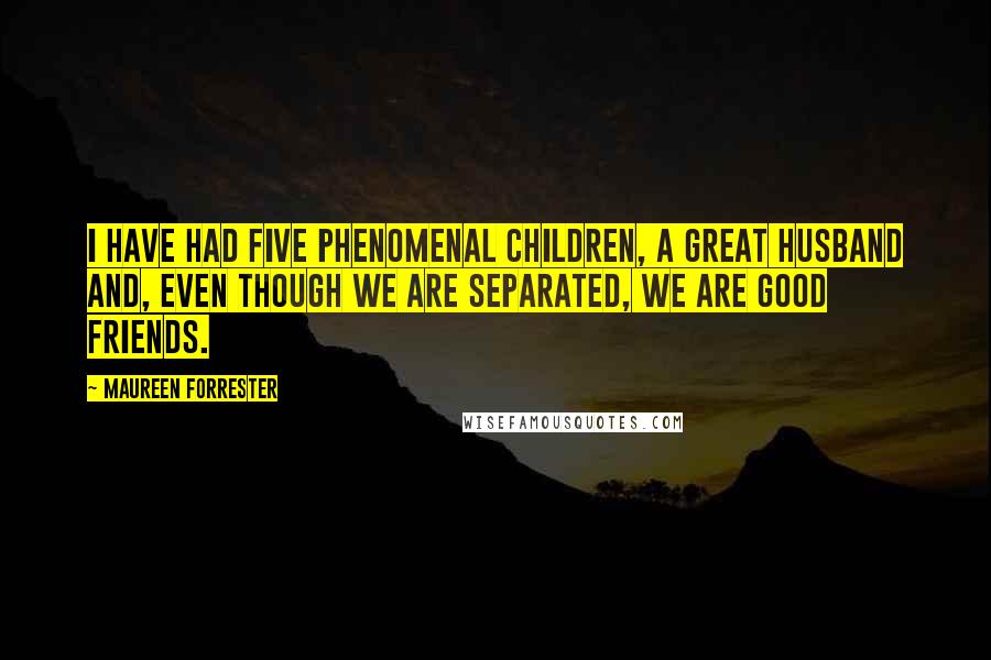 Maureen Forrester Quotes: I have had five phenomenal children, a great husband and, even though we are separated, we are good friends.