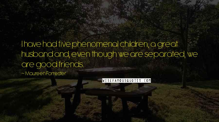 Maureen Forrester Quotes: I have had five phenomenal children, a great husband and, even though we are separated, we are good friends.