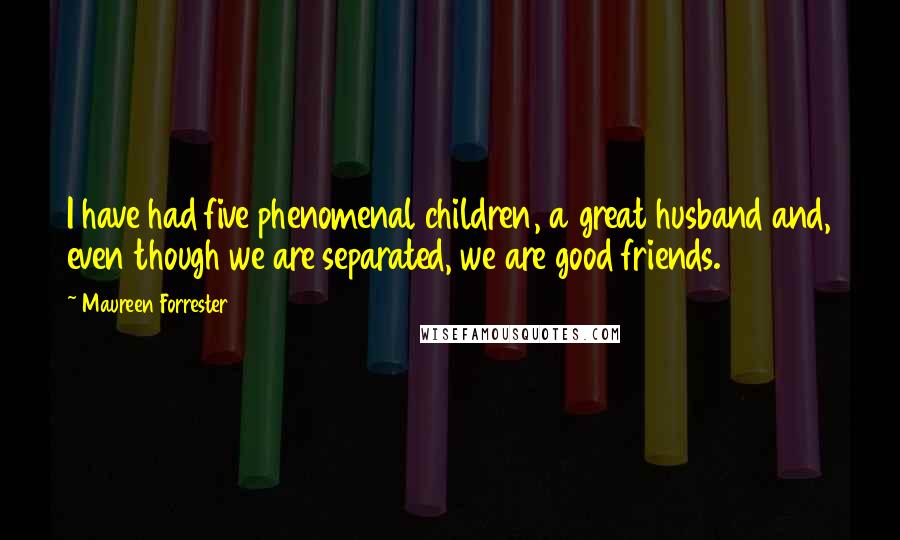 Maureen Forrester Quotes: I have had five phenomenal children, a great husband and, even though we are separated, we are good friends.