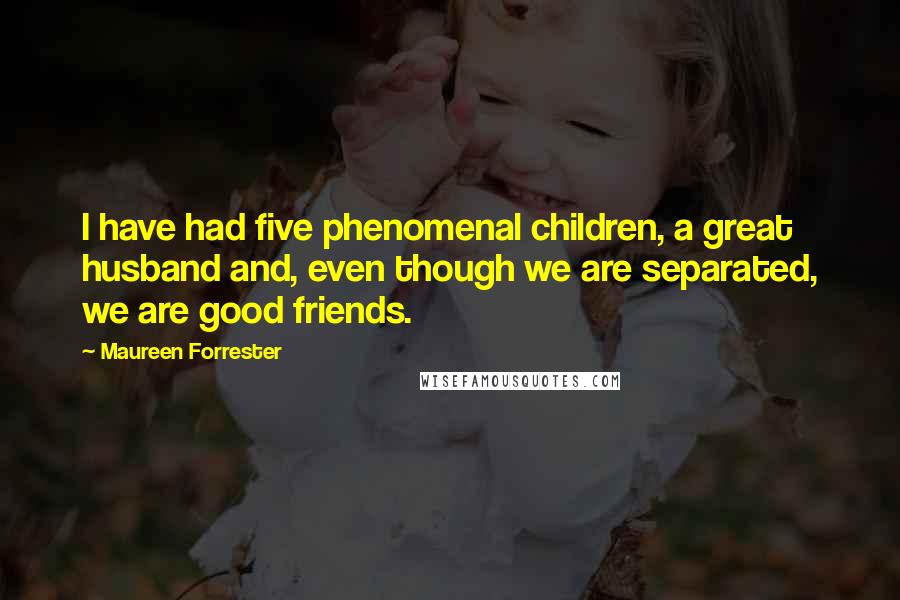 Maureen Forrester Quotes: I have had five phenomenal children, a great husband and, even though we are separated, we are good friends.