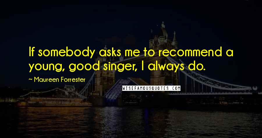 Maureen Forrester Quotes: If somebody asks me to recommend a young, good singer, I always do.