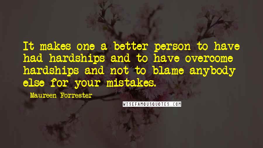 Maureen Forrester Quotes: It makes one a better person to have had hardships and to have overcome hardships and not to blame anybody else for your mistakes.