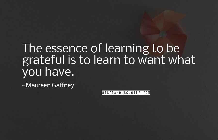 Maureen Gaffney Quotes: The essence of learning to be grateful is to learn to want what you have.