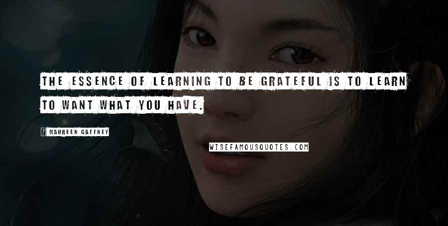 Maureen Gaffney Quotes: The essence of learning to be grateful is to learn to want what you have.