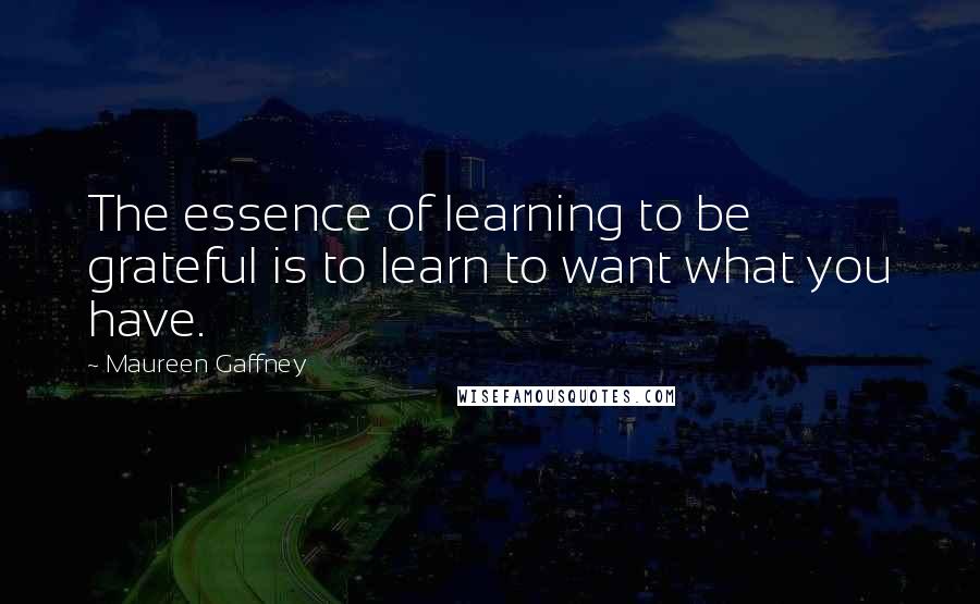 Maureen Gaffney Quotes: The essence of learning to be grateful is to learn to want what you have.