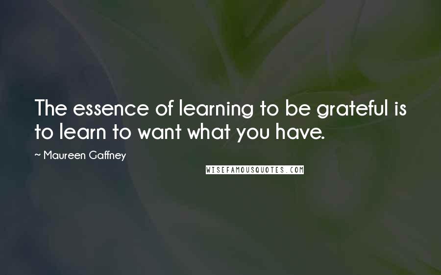 Maureen Gaffney Quotes: The essence of learning to be grateful is to learn to want what you have.