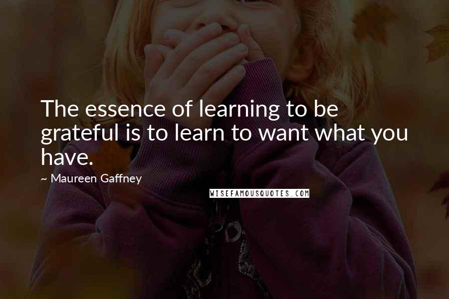 Maureen Gaffney Quotes: The essence of learning to be grateful is to learn to want what you have.