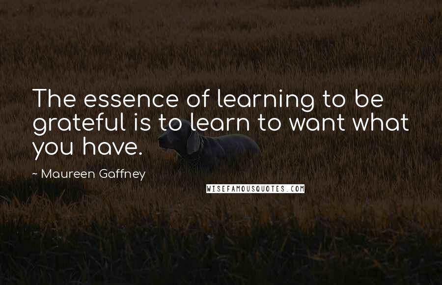 Maureen Gaffney Quotes: The essence of learning to be grateful is to learn to want what you have.